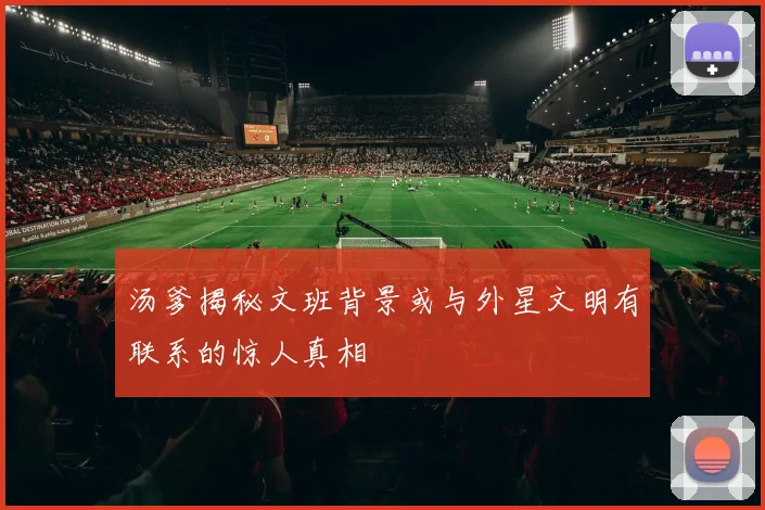 汤爹揭秘文班背景或与外星文明有联系的惊人真相