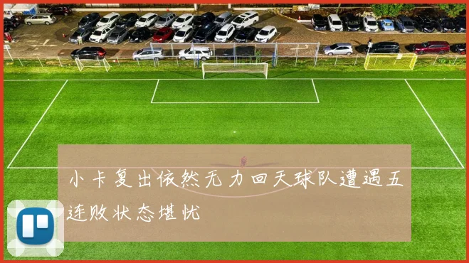 小卡复出依然无力回天球队遭遇五连败状态堪忧