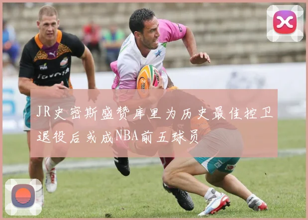 JR史密斯盛赞库里为历史最佳控卫退役后或成NBA前五球员