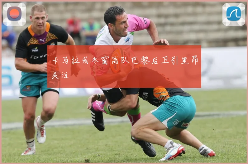卡马拉或冬窗离队巴黎后卫引里昂关注