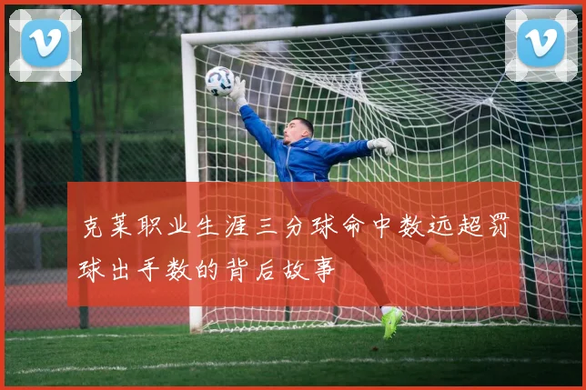 克莱职业生涯三分球命中数远超罚球出手数的背后故事
