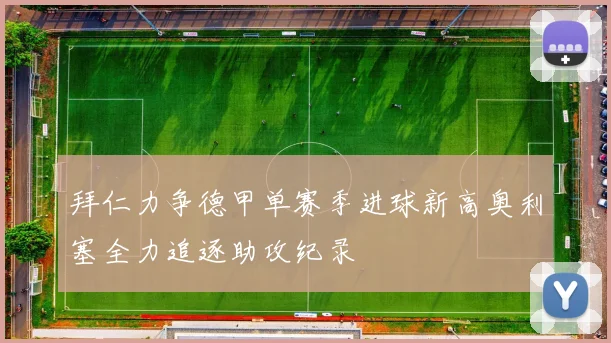 拜仁力争德甲单赛季进球新高奥利塞全力追逐助攻纪录