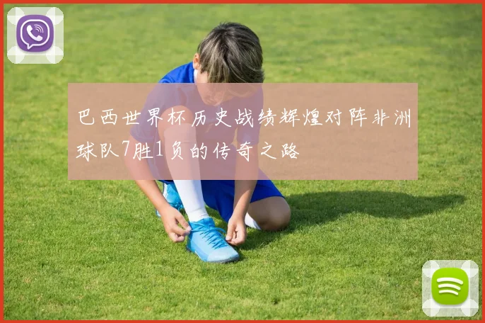 巴西世界杯历史战绩辉煌对阵非洲球队7胜1负的传奇之路