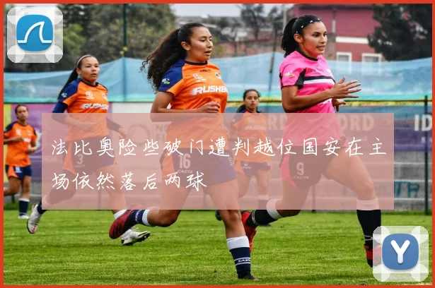 法比奥险些破门遭判越位国安在主场依然落后两球