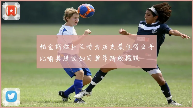 帕金斯称杜兰特为历史最佳得分手比喻其进攻如同碧昂斯般耀眼