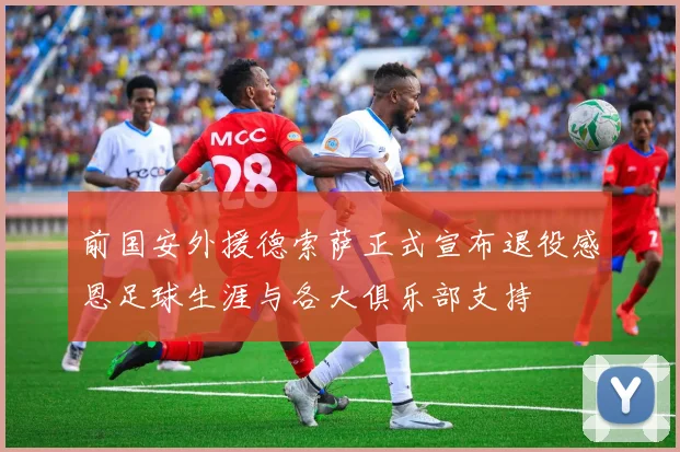 前国安外援德索萨正式宣布退役感恩足球生涯与各大俱乐部支持